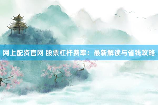 网上配资官网 股票杠杆费率:最新解读与省钱攻略