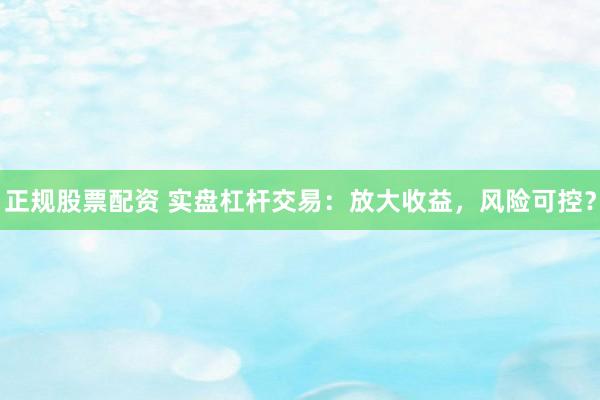 正规股票配资 实盘杠杆交易：放大收益，风险可控？