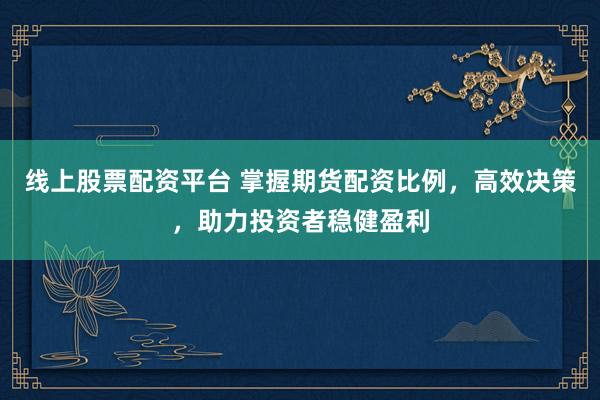 线上股票配资平台 掌握期货配资比例，高效决策，助力投资者稳健盈利