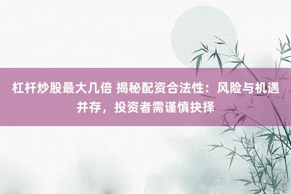杠杆炒股最大几倍 揭秘配资合法性：风险与机遇并存，投资者需谨慎抉择