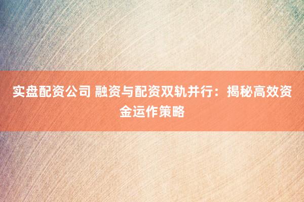 实盘配资公司 融资与配资双轨并行：揭秘高效资金运作策略