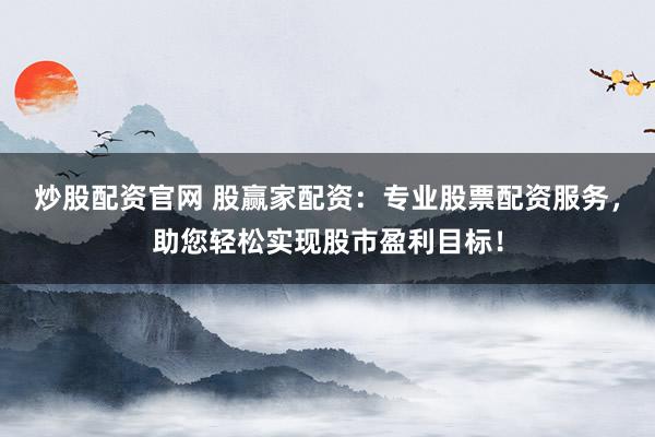 炒股配资官网 股赢家配资：专业股票配资服务，助您轻松实现股市盈利目标！