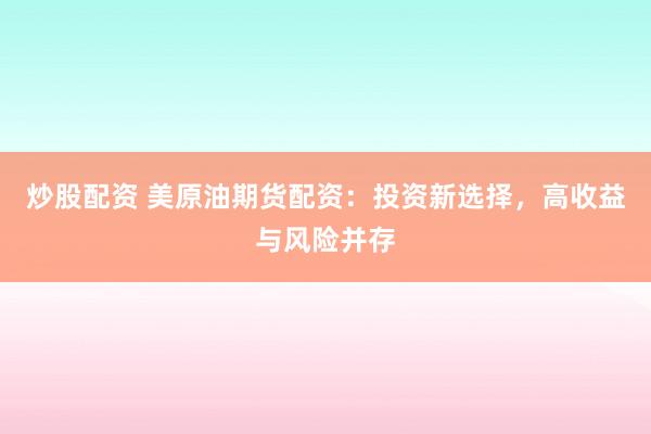 炒股配资 美原油期货配资：投资新选择，高收益与风险并存