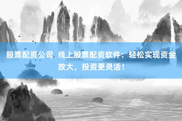 股票配资公司  线上股票配资软件：轻松实现资金放大，投资更灵活！