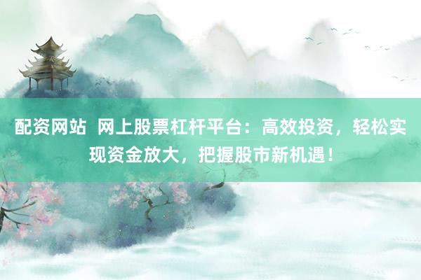 配资网站  网上股票杠杆平台：高效投资，轻松实现资金放大，把握股市新机遇！