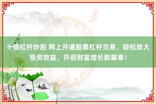 十倍杠杆炒股 网上开通股票杠杆交易，轻松放大投资效益，开启财富增长新篇章！