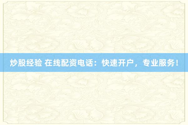 炒股经验 在线配资电话：快速开户，专业服务！
