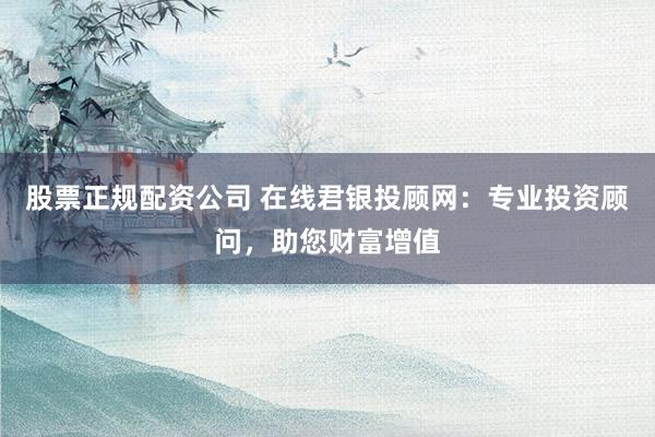 股票正规配资公司 在线君银投顾网:专业投资顾问,助您财富增值