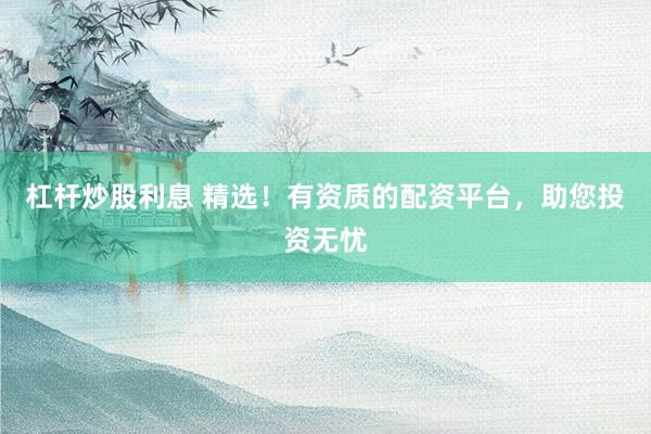 杠杆炒股利息 精选！有资质的配资平台，助您投资无忧