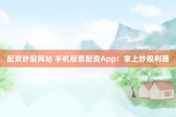 配资炒股网站 手机股票配资App：掌上炒股利器