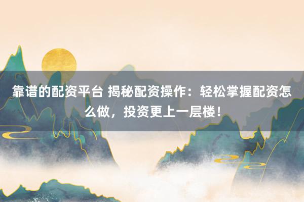 靠谱的配资平台 揭秘配资操作:轻松掌握配资怎么做,投资更上一层楼!