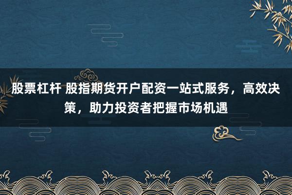 股票杠杆 股指期货开户配资一站式服务,高效决策,助力投资者把握市场机遇