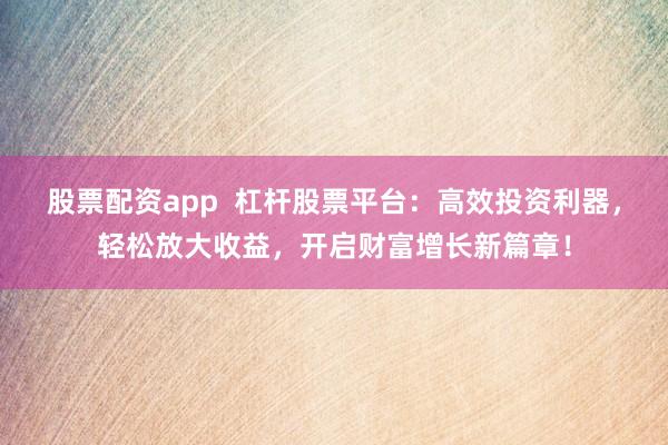 股票配资app  杠杆股票平台：高效投资利器，轻松放大收益，开启财富增长新篇章！