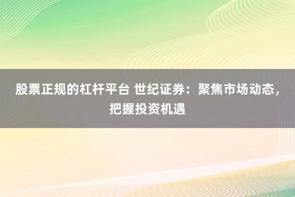股票正规的杠杆平台 世纪证券：聚焦市场动态，把握投资机遇