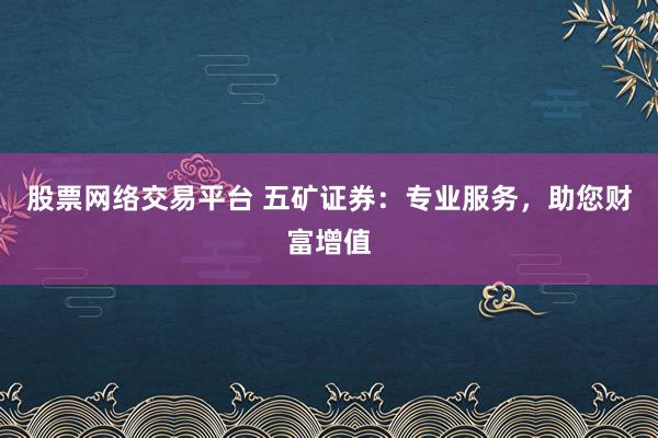 股票网络交易平台 五矿证券：专业服务，助您财富增值