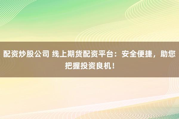 配资炒股公司 线上期货配资平台:安全便捷,助您把握投资良机!