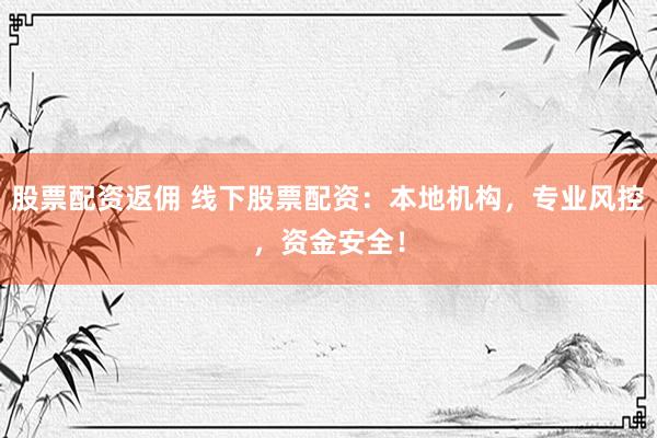 股票配资返佣 线下股票配资：本地机构，专业风控，资金安全！