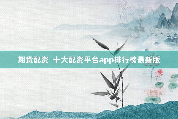 期货配资  十大配资平台app排行榜最新版