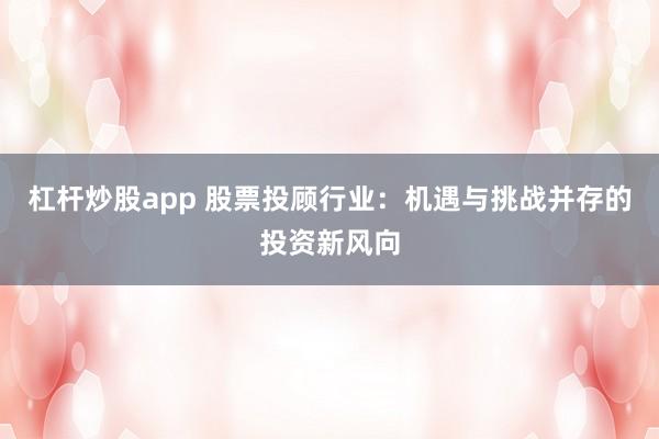 杠杆炒股app 股票投顾行业：机遇与挑战并存的投资新风向