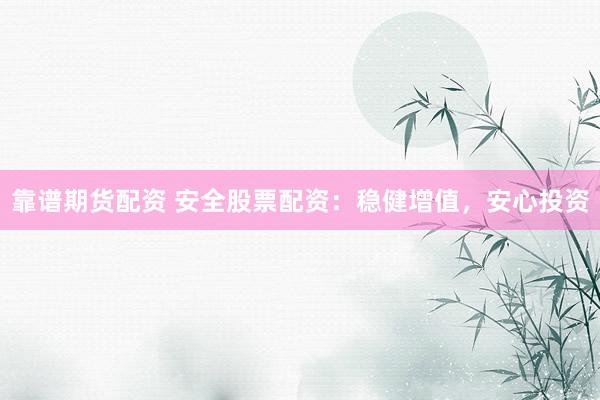 靠谱期货配资 安全股票配资：稳健增值，<a href=