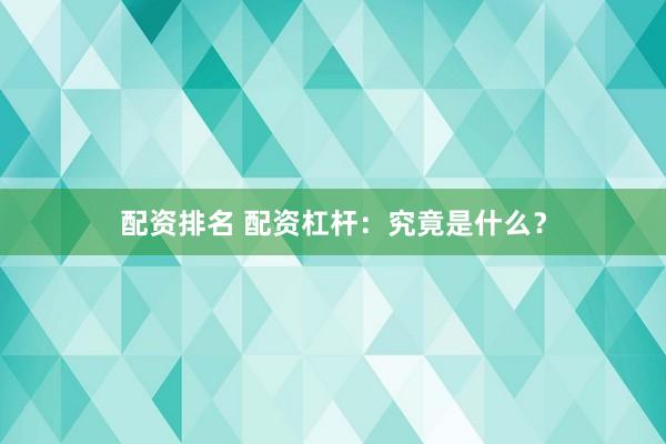 配资排名 配资杠杆:究竟是什么?