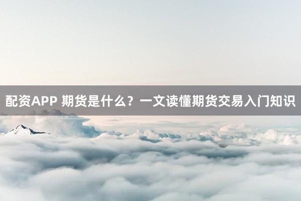 配资APP 期货是什么?一文读懂期货交易入门知识