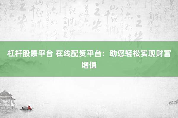 杠杆股票平台 在线配资平台:助您轻松实现财富增值