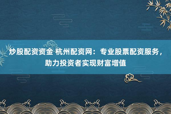 炒股配资资金 杭州配资网:专业股票配资服务,助力投资者实现财富增值