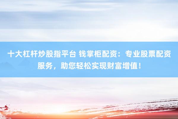 十大杠杆炒股指平台 钱掌柜配资:专业股票配资服务,助您轻松实现财富增值!