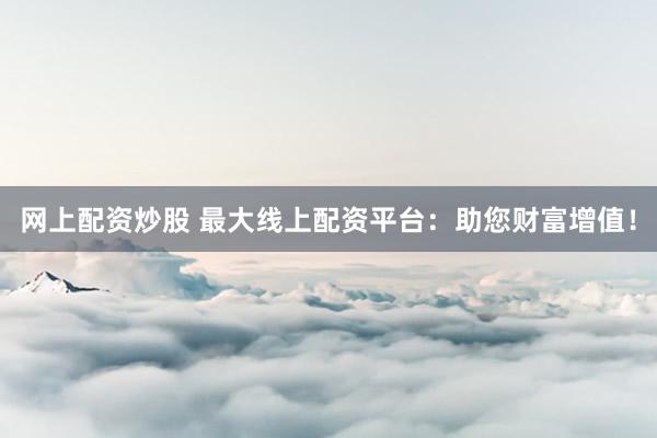 网上配资炒股 最大线上配资平台:助您财富增值!