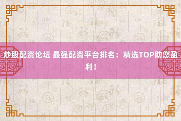 炒股配资论坛 最强配资平台排名:精选TOP助您盈利!