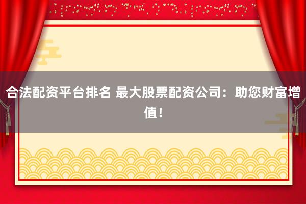 合法配资平台排名 最大股票配资公司:助您财富增值!
