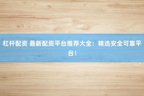 杠杆配资 最新配资平台推荐大全:精选安全可靠平台!