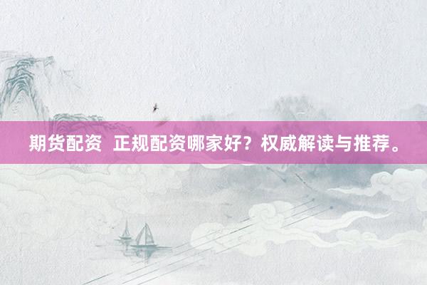 期货配资 正规配资哪家好?权威解读与推荐。