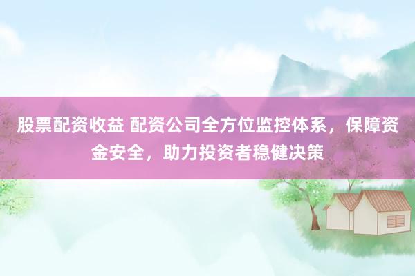 股票配资收益 配资公司全方位监控体系,保障资金安全,助力投资者稳健决策
