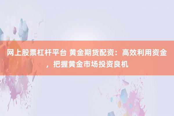 网上股票杠杆平台 黄金期货配资:高效利用资金,把握黄金市场投资良机