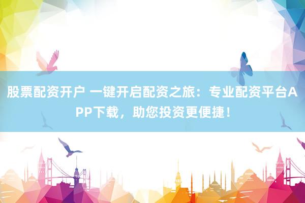 股票配资开户 一键开启配资之旅:专业配资平台APP下载,助您投资更便捷!