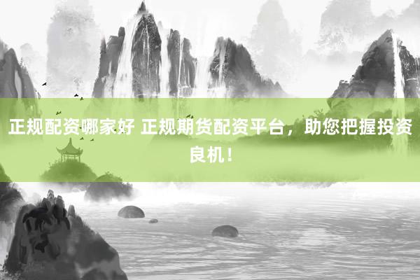 正规配资哪家好 正规期货配资平台，助您把握投资良机！