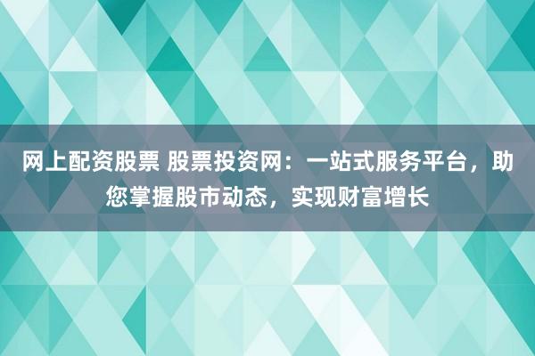 网上配资股票 股票投资网:一站式服务平台,助您掌握股市动态,实现财富增长