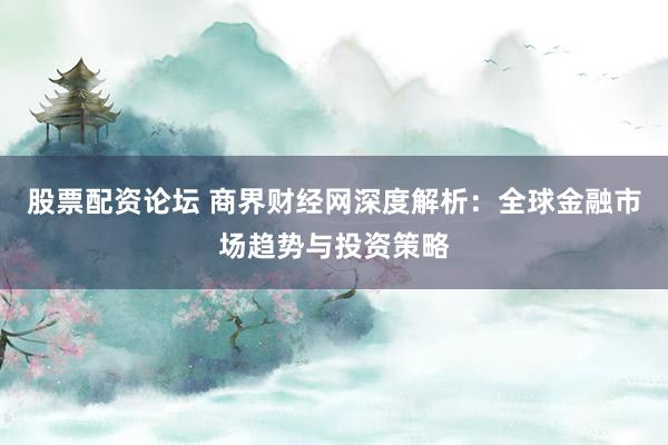 股票配资论坛 商界财经网深度解析:全球金融市场趋势与投资策略