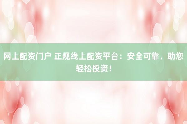 网上配资门户 正规线上配资平台:安全可靠,助您轻松投资!