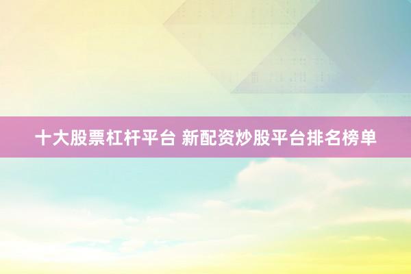 十大股票杠杆平台 新配资炒股平台排名榜单
