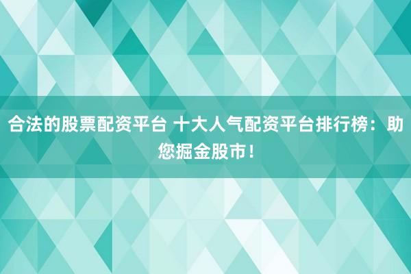 合法的股票配资平台 十大人气配资平台排行榜：助您掘金股市！