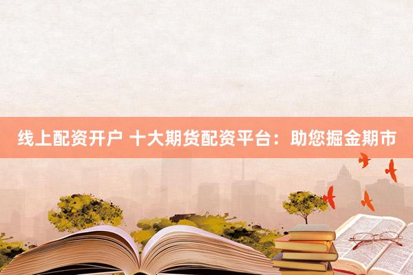 线上配资开户 十大期货配资平台：助您掘金期市