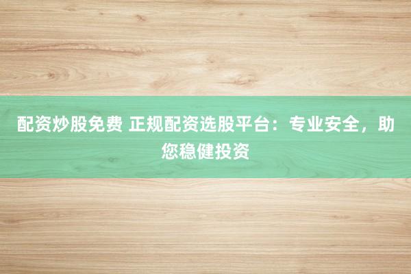 配资炒股免费 正规配资选股平台：专业安全，助您稳健投资