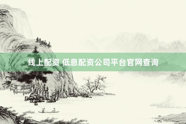 线上配资 低息配资公司平台官网查询