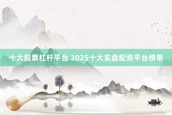 十大股票杠杆平台 2025十大实盘配资平台榜单