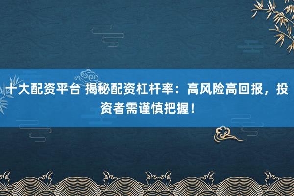 十大配资平台 揭秘配资杠杆率：高风险高回报，投资者需谨慎把握！