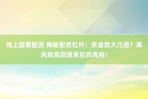 线上股票配资 揭秘配资杠杆：资金放大几倍？高风险高回报背后的真相！