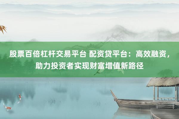 股票百倍杠杆交易平台 配资贷平台：高效融资，助力投资者实现财富增值新路径